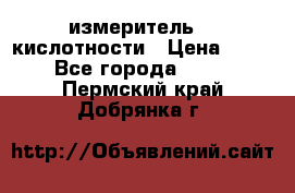 измеритель    кислотности › Цена ­ 380 - Все города  »    . Пермский край,Добрянка г.